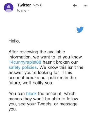 Twitter Nov 8 to Hello, After reviewing the available information, we want to let you know 14cunnyraplst88 hasn’t broken our safety policies. We know this isn’t the answer you’re looking for. If this 