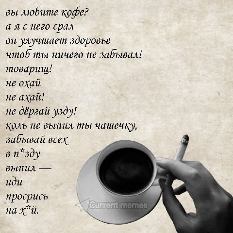 вы любите кофе? а я с него срал он улучшает здоровье umob ты ничего не забывал! товарищ! не охай не axau! не дёргай узду! коль не выпил ты чашечку, забывай всех в 1 выпил иди просрись a на