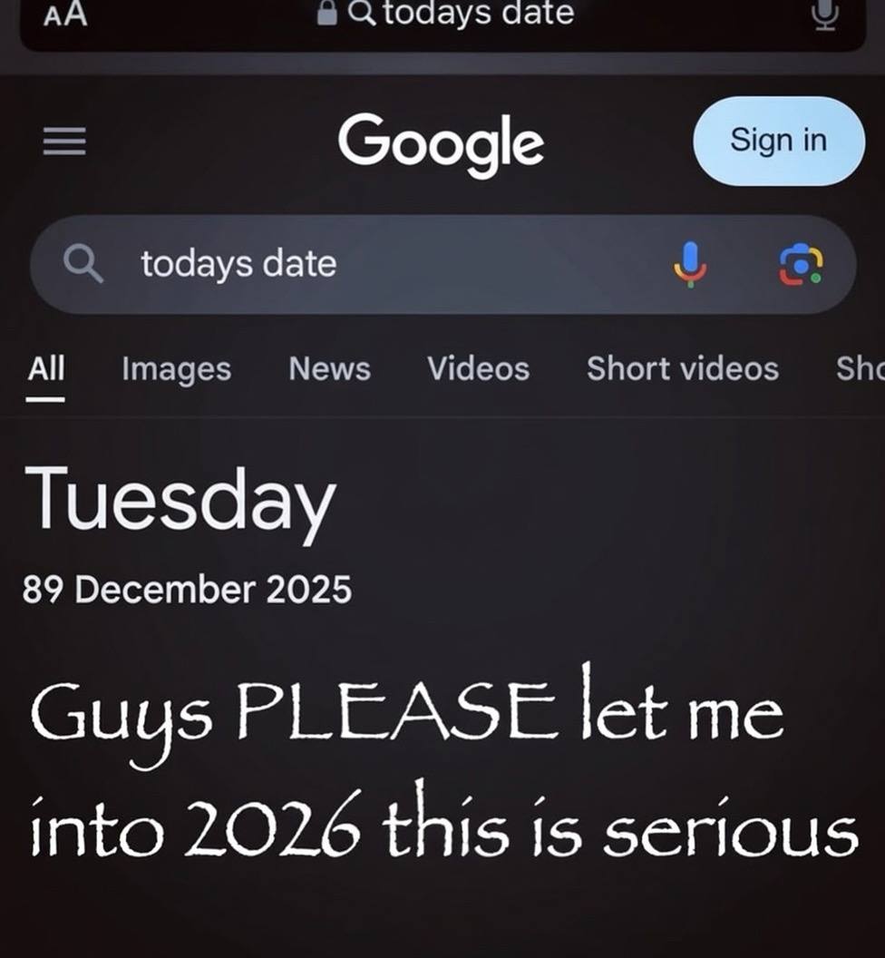 А в юаау$ date Google О todays date News Videos Short videos Images Tuesday 89 December 2025 Guus PLEASE let me into 2026 this is serious