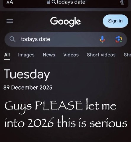 А в юаау$ date Google О todays date News Videos Short videos Images Tuesday 89 December 2025 Guus PLEASE let me into 2026 this is serious