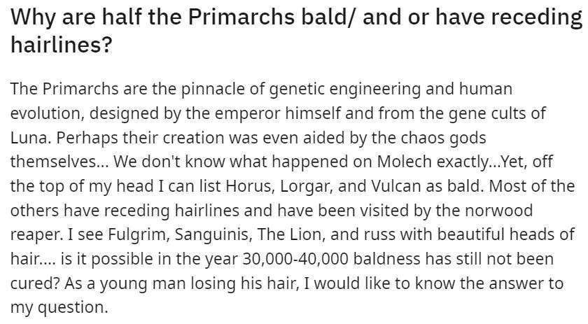 Why are half the Primarchs bald/ and or have receding hairlines? The Primarchs are the pinnacle of genetic engineering and human evolution, designed the emperor himself and from the gene cults of Luna