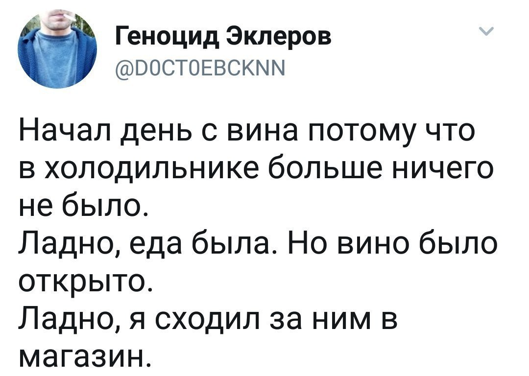 Геноцид Эклеров @DOCTOEBCKNN Начал день с вина потому что в холодильнике больше ничего не было. Ладно, еда была. Но вино было открыто. Ладно, я сходил за ним в магазин.