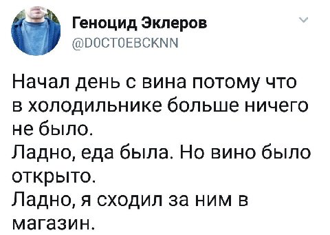 Геноцид Эклеров @DOCTOEBCKNN Начал день с вина потому что в холодильнике больше ничего не было. Ладно, еда была. Но вино было открыто. Ладно, я сходил за ним в магазин.