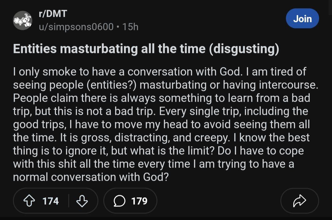 Join Entities masturbating all the time (disgusting) only smoke to have a conversation with God. tired of seeing people (entities?) masturbating or having intercourse People claim there is always some