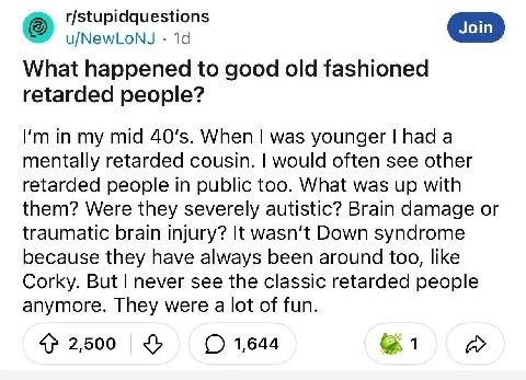 1 What happened to good old fashioned retarded people? in my mid When was younger had a mentally retarded cousin. would often see other retarded people in public too. What was up with them? Were they 
