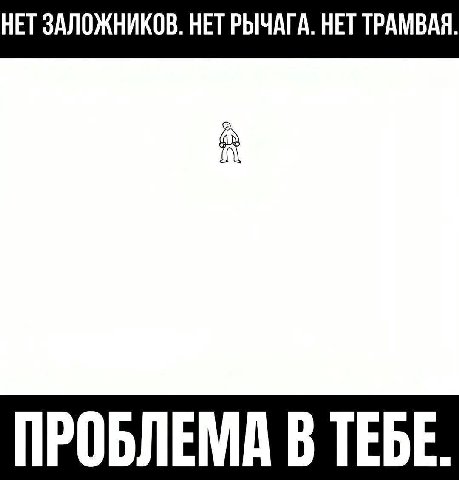 НЕТ ЗАЛОЖНИКОВ. НЕТ РЫЧАГА. НЕТ ТРАМВАЯ. ПРОБЛЕМА В ТЕБЕ.