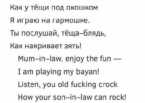Как у тёщи под окошком Я играю на гармошке. Ты послушай, тёща-блядь, Как наяривает зять! Mum-in-law, enjoy the Тип Iam playing my bayan! Listen, you old fucking crock How your son-in-law can rock!