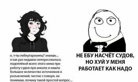 5 о, т-ты либертарианец? знаешь... НЕ EBY НАСЧЁТ СУДОВ, я как раз недавно интересовалась у подоплёкой всего этого мема про НО ХУИ У МЕНЯ работу судов при анкапе и нашла РАБОТАЕТ КАК НАДО большое колич