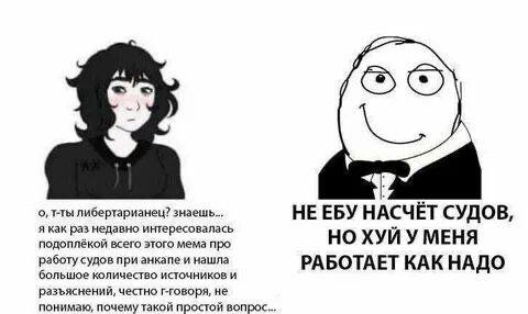 5 о, т-ты либертарианец? знаешь... НЕ EBY НАСЧЁТ СУДОВ, я как раз недавно интересовалась у подоплёкой всего этого мема про НО ХУИ У МЕНЯ работу судов при анкапе и нашла РАБОТАЕТ КАК НАДО большое колич
