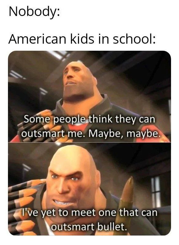 Nobody: American kids in school: Som a they can Maybe, yet to meet one that can outsmart bullet