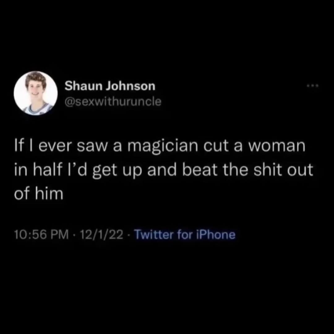 Shaun Johnson @sexwithuruncle If ever saw a magician cut a woman in half get up and beat the shit out of him 10:56 12/1/22 Twitter for iPhone