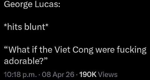 George Lucas: *hits blunt* “What if the Viet Cong were fucking adorable?” 10:18 Apr 26 Views
