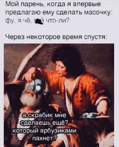 Мой парень, когда я впервые предлагаю ему сделать масочку я че, что-ли? Через некоторое время спустя „Я мне сделаешь который арбузиками пахнет?