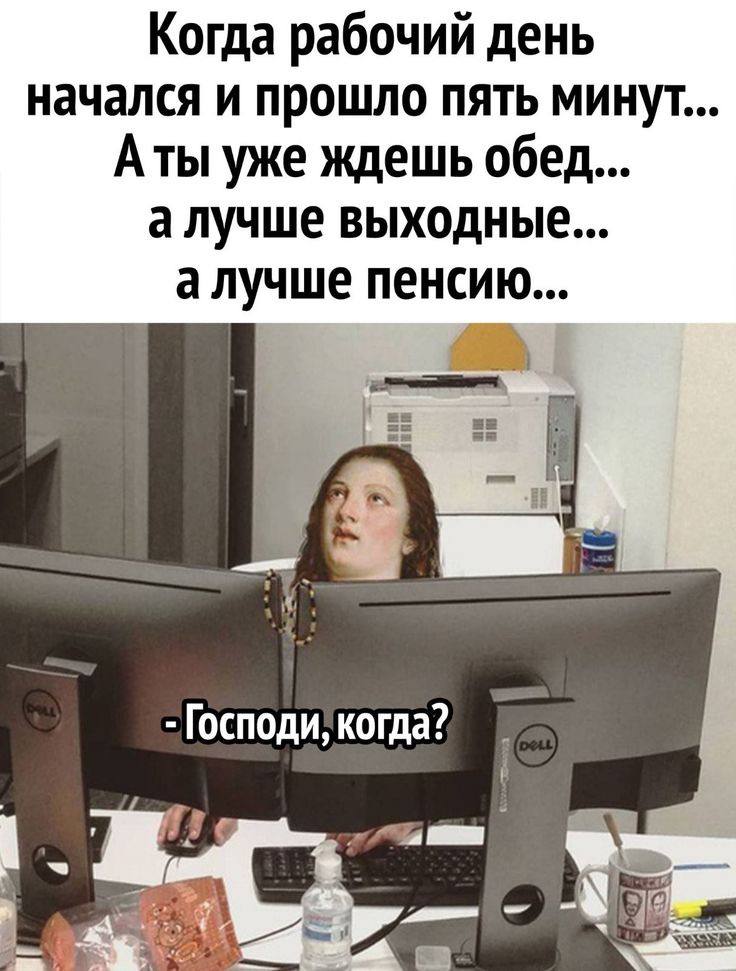 Когда рабочий день начался и прошло пять минут. Аты уже ждешь обед... алучше выходные... а лучше пен Господи, когда? 7