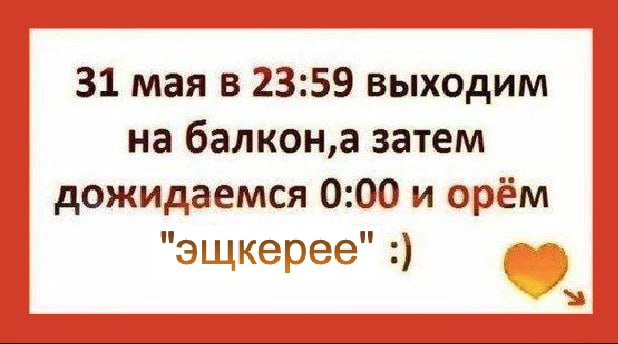 31 мая в 23:59 выходим на затем дожидаемся 0:00 и орём "эщкерее"