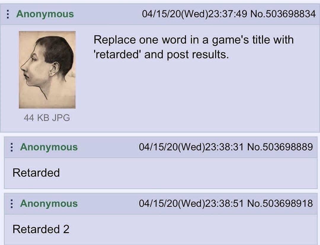 Anonymous 04/15/20(Wed)23:37:49 No.503698834 Replace one word in a game's title with and post results. 44 JPG Anonymous 04/15/20(Wed)23:38:31 No.503698889 Retarded Anonymous 04/15/20(Wed)23:38:51 No.5