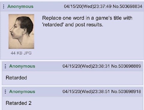 Anonymous 04/15/20(Wed)23:37:49 No.503698834 Replace one word in a game's title with and post results. 44 JPG Anonymous 04/15/20(Wed)23:38:31 No.503698889 Retarded Anonymous 04/15/20(Wed)23:38:51 No.5