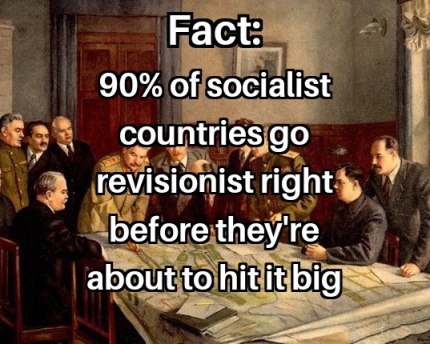 Fact: 90% of socialist countries revisionist right before they're about to hit