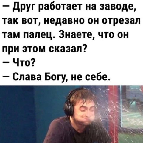 Друг работает на заводе, так вот, недавно он отрезал там палец. Знаете, что он при этом сказал? Что? Слава Богу, не себе. К.
