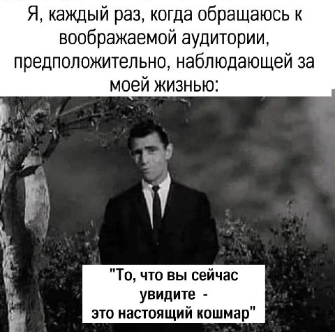 Я, каждый раз, когда обращаюсь к воображаемой аудитории, предположительно, наблюдающей за моей ЖИЗНЬЮ: А "То, что вы сейчас увидите это настоящий кошмар"