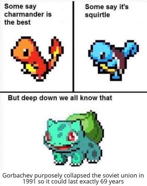 Some say Some Say it's charmander is squirtle the best But deep down we all know that Gorbachev purposely collapsed the soviet union 991 so it could last exactly 69 years