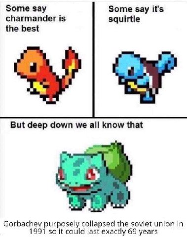 Some say Some Say it's charmander is squirtle the best But deep down we all know that Gorbachev purposely collapsed the soviet union 991 so it could last exactly 69 years