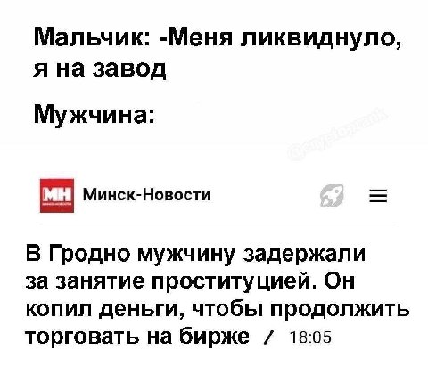 Мальчик: -Меня ликвиднуло, я на завод Мужчина: Минск-Новости В Гродно мужчину задержали за занятие проституцией. Он копил деньги, чтобы продолжить торговать на бирже 18:05