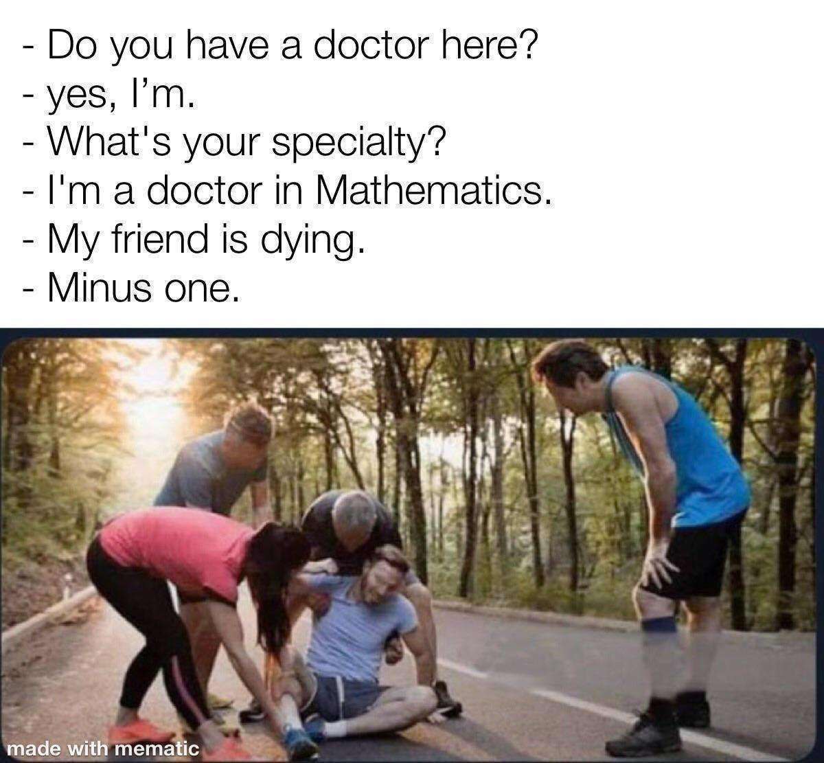 you have а doctor here? yes, What's your specialty? a doctor in Mathematics. My friend is dying. Minus one. К AS 4 made with mematic