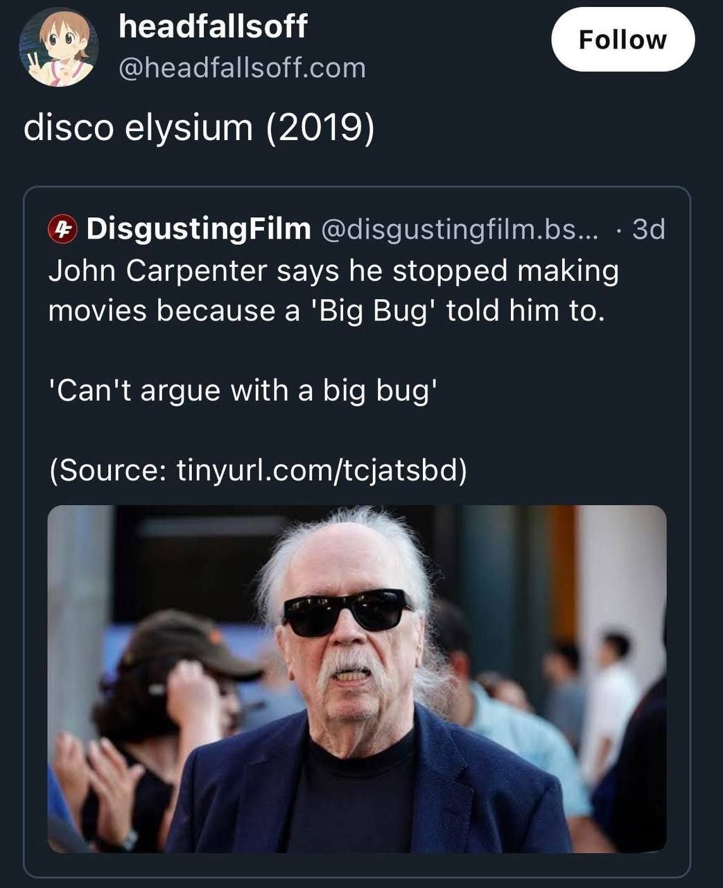 headfallsoff @headfallsoff.com disco elysium (2019) DisgustingFilm @disgustingfilm.bs... John Carpenter says he stopped making movies because a 'Big Bug' told him to. argue with a big bug' (Source: