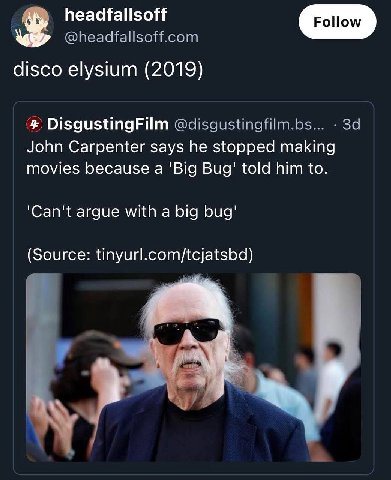 headfallsoff @headfallsoff.com disco elysium (2019) DisgustingFilm @disgustingfilm.bs... John Carpenter says he stopped making movies because a 'Big Bug' told him to. argue with a big bug' (Source: