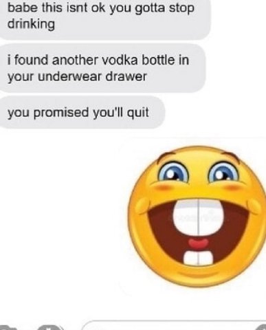 babe this isnt you gotta stop drinking i found another vodka bottle in your underwear drawer you promised you'll quit