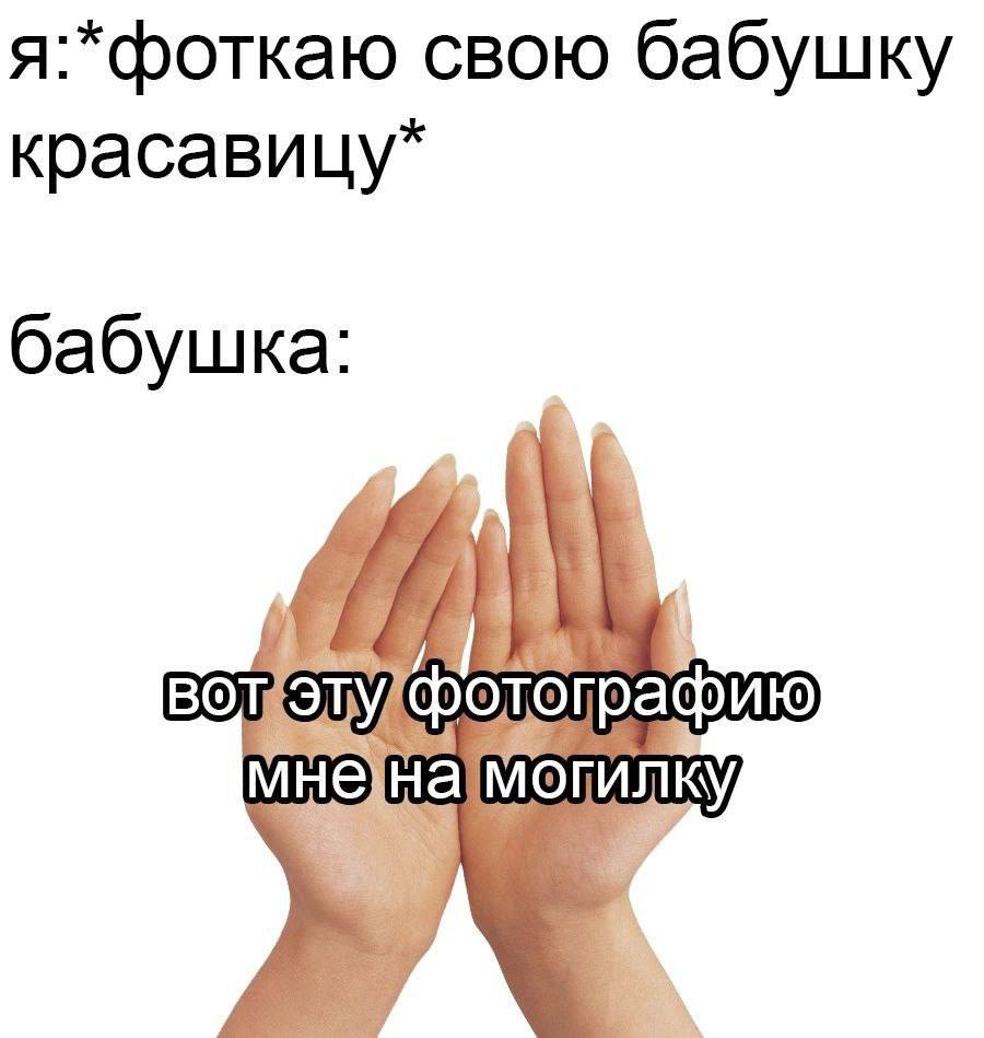 я:*фоткаю свою бабушку красавицу* бабушка: тографию