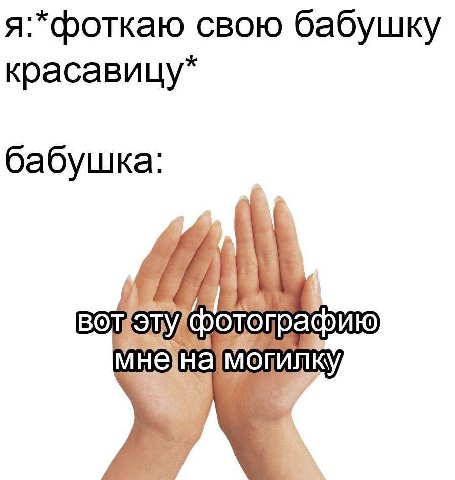 я:*фоткаю свою бабушку красавицу* бабушка: тографию