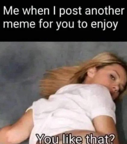 Me when post another meme for you to enjoy