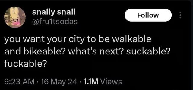 snaily snail @fruitsodas you want your city to be walkable and bikeable? what's next? suckable? fuckable? 9:23 16 May 24 Views