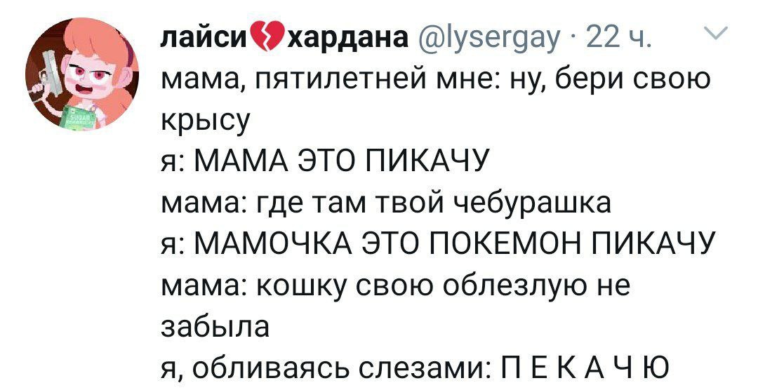 6 лайси®хардана @lysergay 22 4 мама, пятилетней мне: ну, бери свою крысу я: МАМА ЭТО ПИКАЧУ мама: где там твой чебурашка я: МАМОЧКА ЭТО ПОКЕМОН ПИКАЧУ мама: кошку свою облезлую не забыла я, обливаясь 