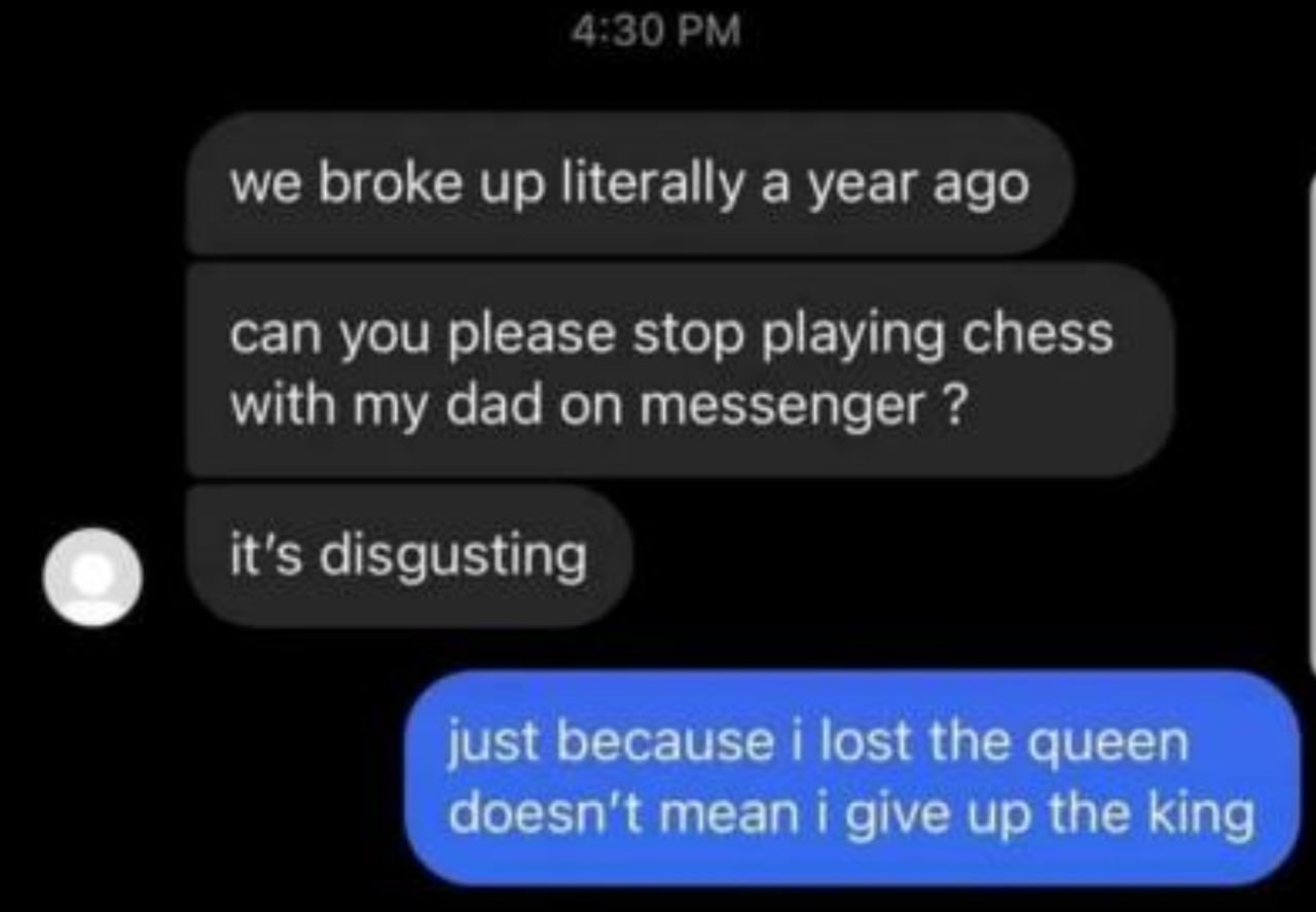 we broke up literally а year ago Can you please stop playing chess with my dad on messenger it's disgusting just because lost the queen doesn't теап give up the king