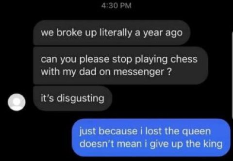 we broke up literally а year ago Can you please stop playing chess with my dad on messenger it's disgusting just because lost the queen doesn't теап give up the king