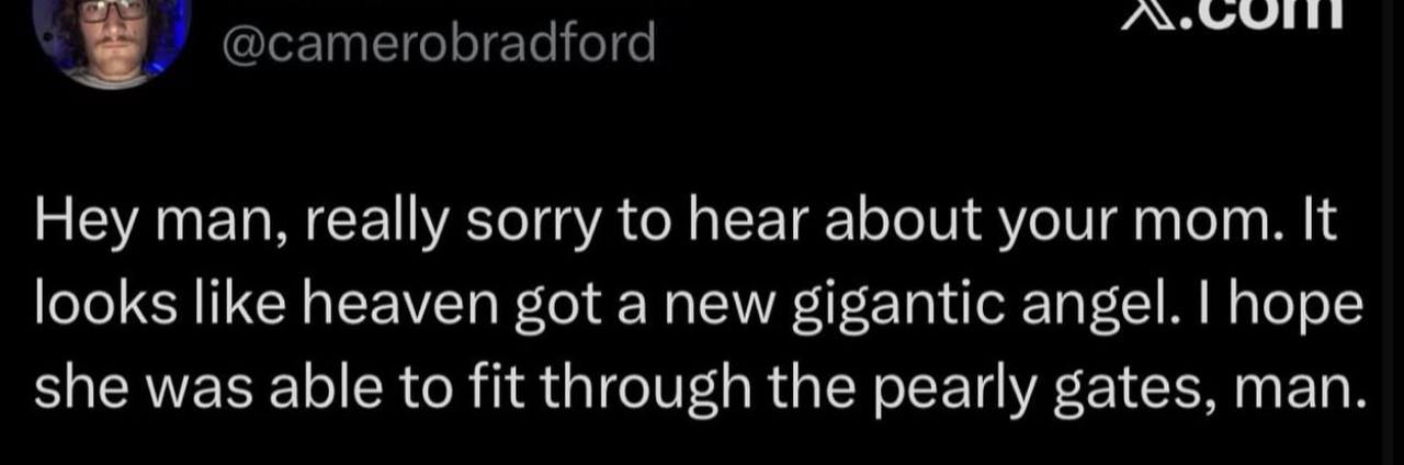@camerobradford Hey man, really sorry to hear about your mom. It looks like heaven got a new gigantic angel. hope she was able to fit through the pearly gates, man.