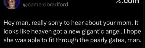 @camerobradford Hey man, really sorry to hear about your mom. It looks like heaven got a new gigantic angel. hope she was able to fit through the pearly gates, man.
