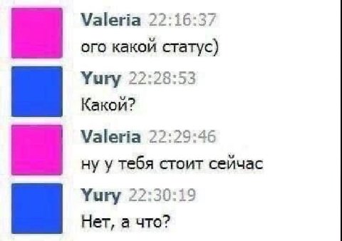 Valeria 22:16:37 ого какой статус) Yury 22:28:53 Какой? Valeria 22:29:46 ну у тебя стоит сейчас Yury 22:30:19 Нет, а что?