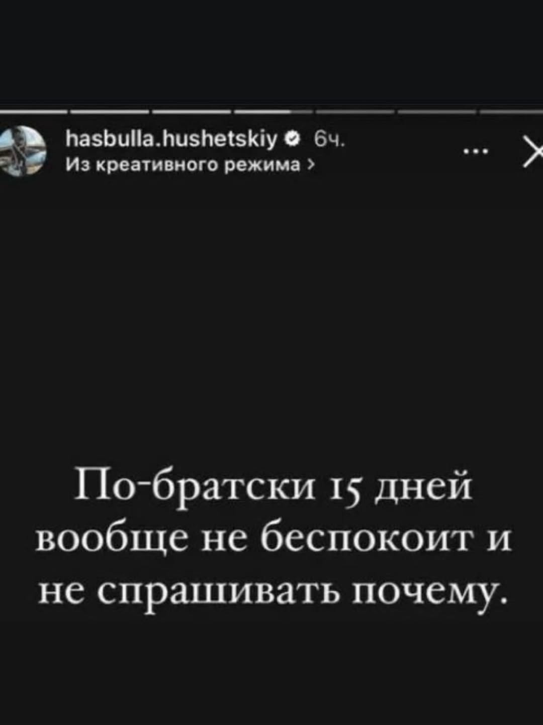 hasbulla.hushetskiy Из креативного режима По-братски 15 дней вообще не беспокоит и не спрашивать почему.