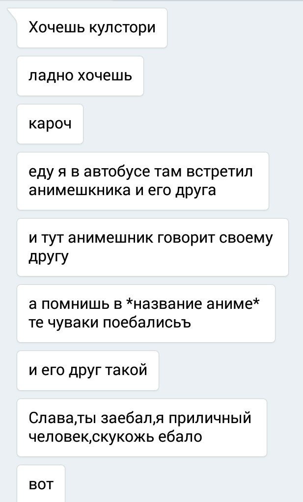 Хочешь кулстори ладно хочешь кароч еду я в автобусе там встретил анимешкника и его друга и тут анимешник говорит своему другу а помнишь в *название аниме* чуваки поебалисьъ и его друг такой Славалы за