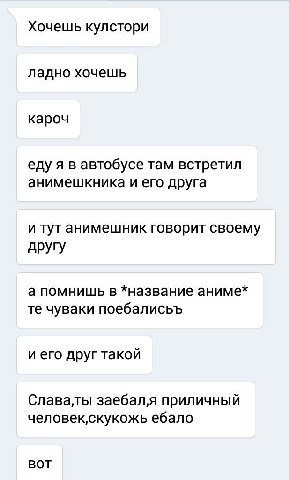 Хочешь кулстори ладно хочешь кароч еду я в автобусе там встретил анимешкника и его друга и тут анимешник говорит своему другу а помнишь в *название аниме* чуваки поебалисьъ и его друг такой Славалы за
