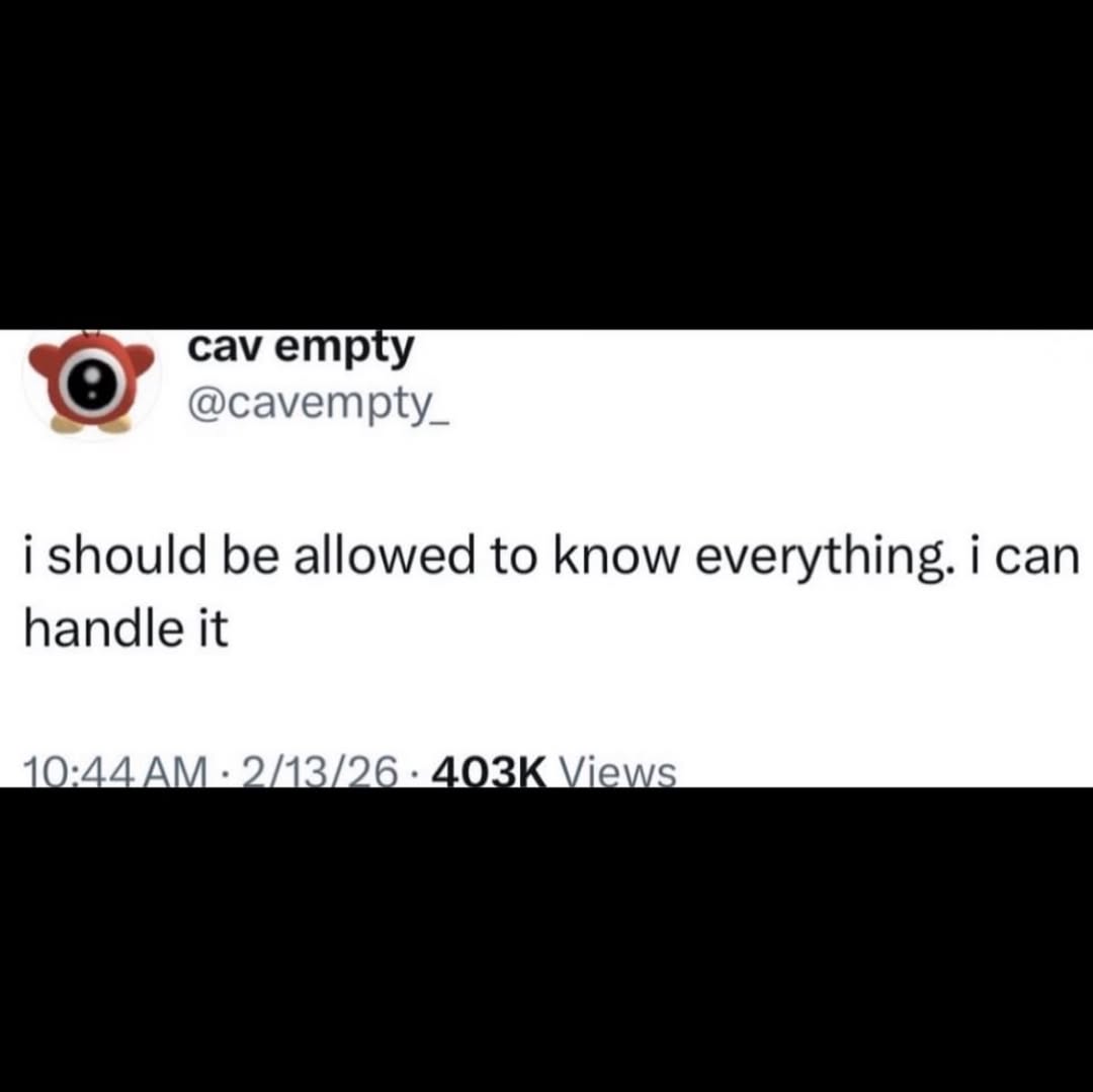 cav empty @cavempty_ i should be allowed to know everything. i can handle it 10:44 2/13/26 Views
