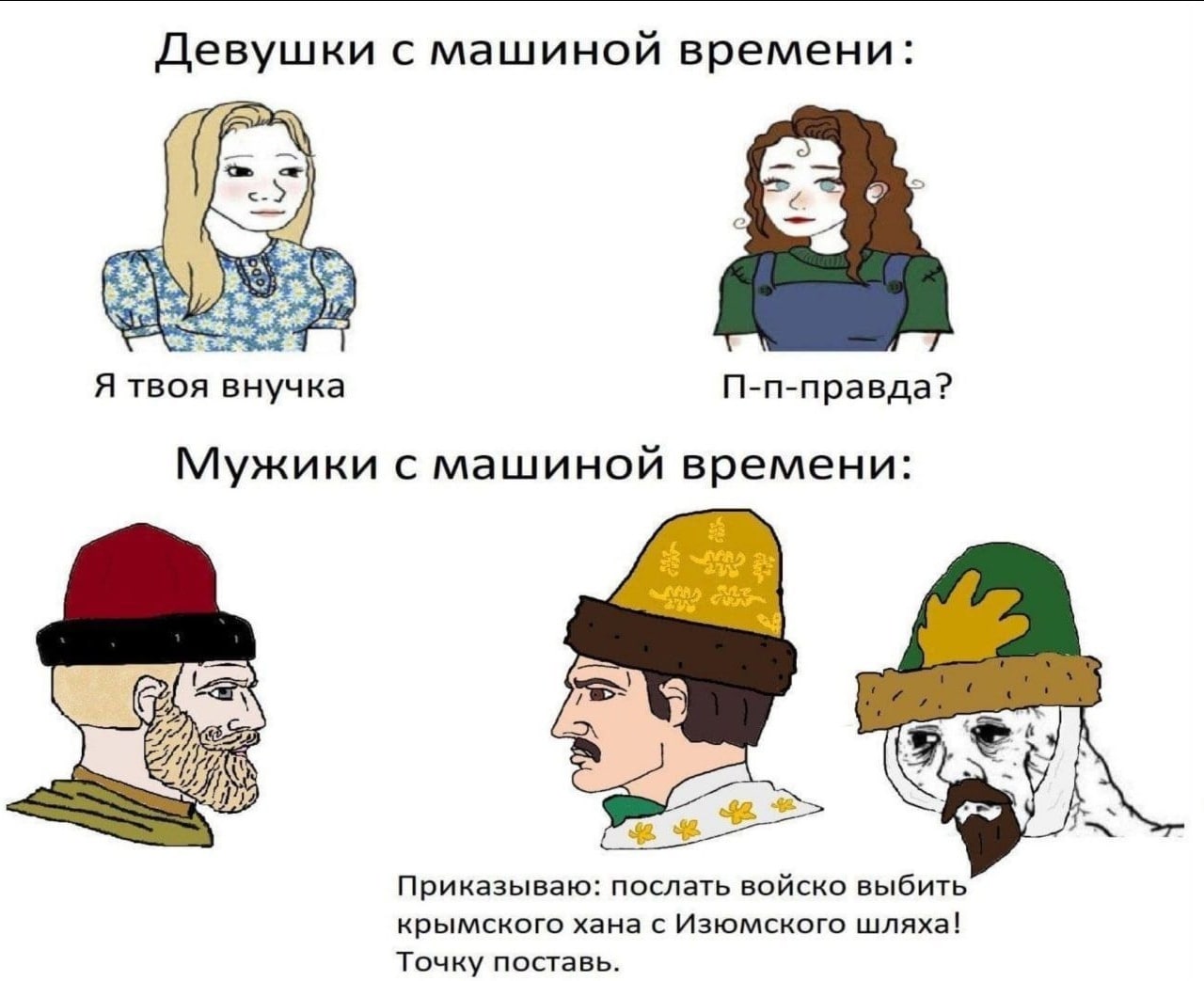 Девушки с машиной времени: Я твоя внучка П-п-правда? Мужики с машиной времени: 8 Приказываю: послать войско выбить крымского хана с Изюмского шляха! Точку поставь.