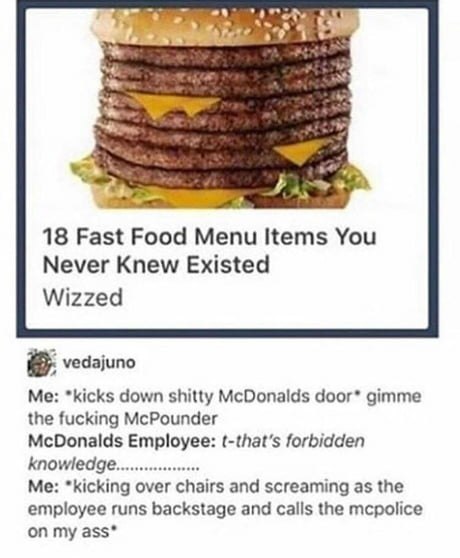 18 Fast Food Menu Items You Never Knew Existed Wizzed vedajuno Me: *kicks down shitty McDonalds door* gimme the fucking McPounder McDonalds Employee: (-that’s forbidden knowledge. Me: *kicking over ch