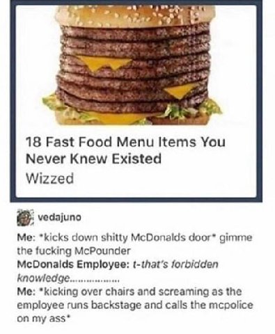 18 Fast Food Menu Items You Never Knew Existed Wizzed vedajuno Me: *kicks down shitty McDonalds door* gimme the fucking McPounder McDonalds Employee: (-that’s forbidden knowledge. Me: *kicking over ch