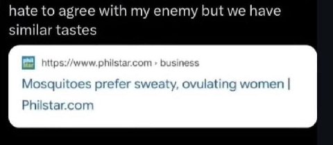 hate to agree with my enemy but we have similar tastes nttps://www.phiistar.com Mosquitoes prefer sweaty, ovulating women Philstar.com