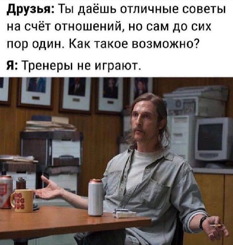 Друзья: Ты даёшь отличные советы на счёт отношений, но сам до сих пор один. Как такое возможно? Я: Тренеры не играют. if.